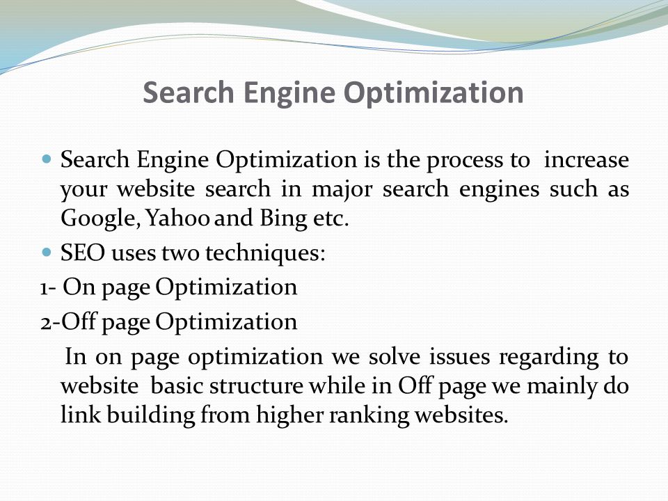 Search Engine Optimization Search Engine Optimization is the process to increase your website search in major search engines such as Google, Yahoo and Bing etc.