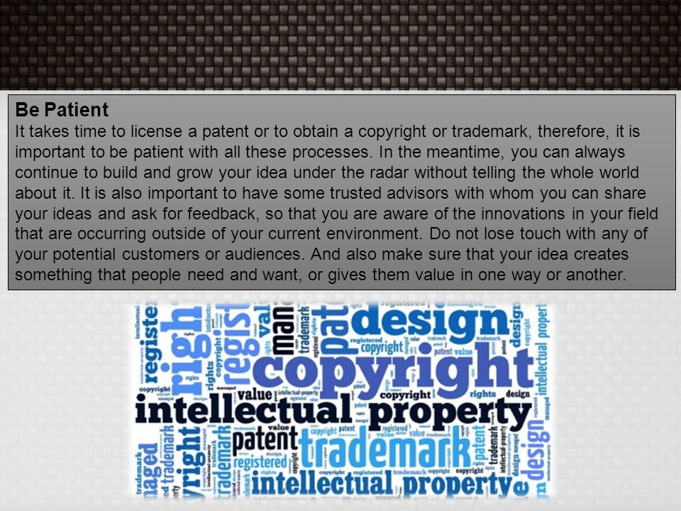 Be Patient It takes time to license a patent or to obtain a copyright or trademark, therefore, it is important to be patient with all these processes.