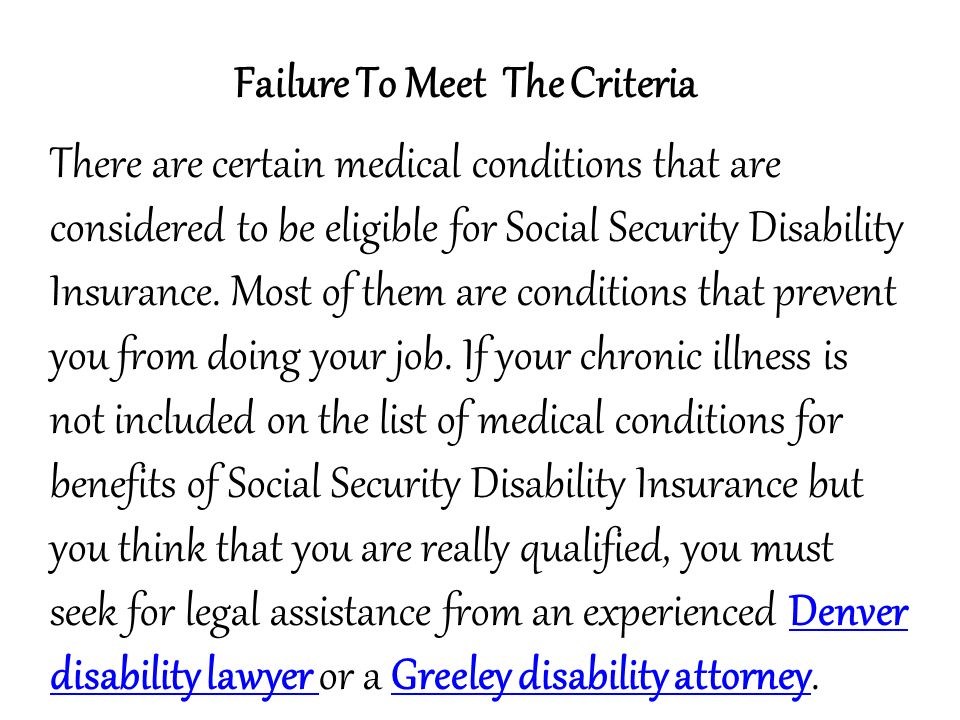 Failure To Meet The Criteria There are certain medical conditions that are considered to be eligible for Social Security Disability Insurance.