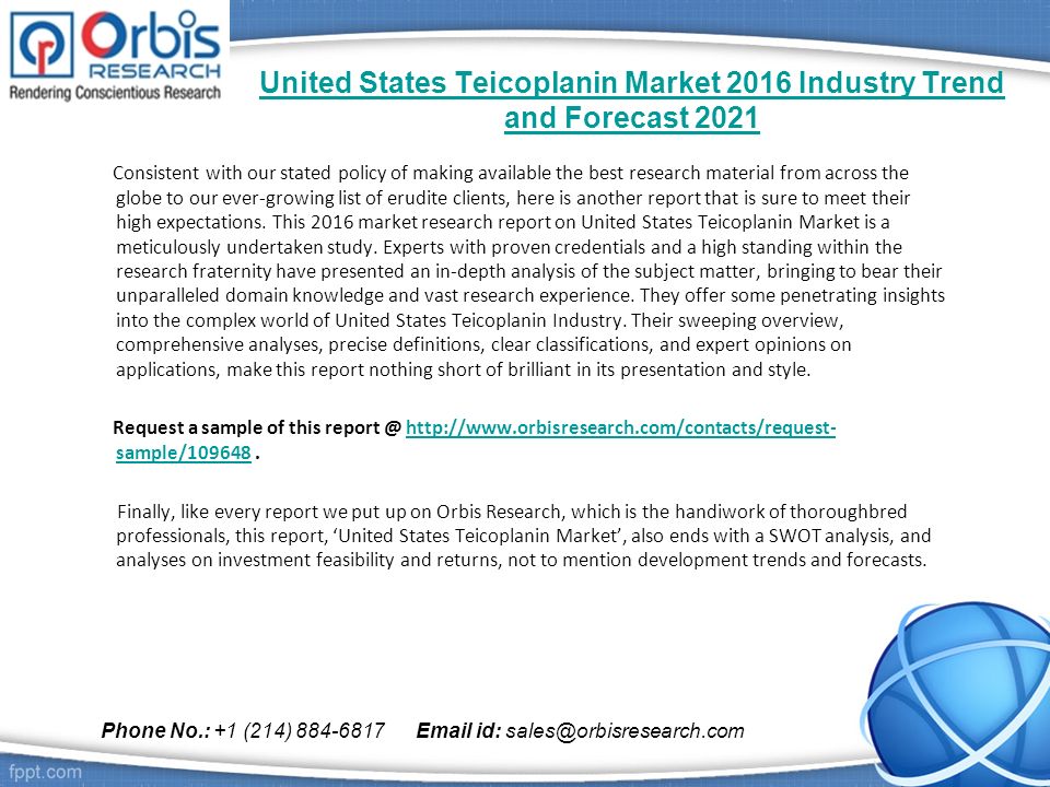 United States Teicoplanin Market 2016 Industry Trend and Forecast 2021 Consistent with our stated policy of making available the best research material from across the globe to our ever-growing list of erudite clients, here is another report that is sure to meet their high expectations.
