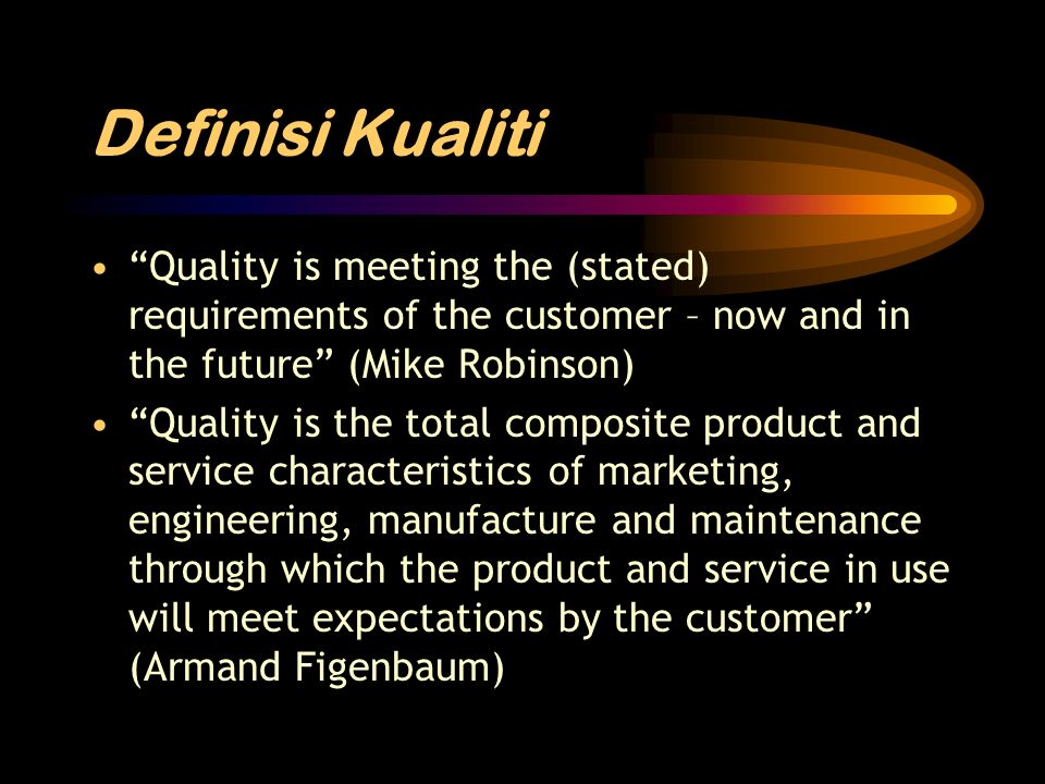 Definisi Kualiti Quality is meeting the (stated) requirements of the customer – now and in the future (Mike Robinson) Quality is the total composite product and service characteristics of marketing, engineering, manufacture and maintenance through which the product and service in use will meet expectations by the customer (Armand Figenbaum)