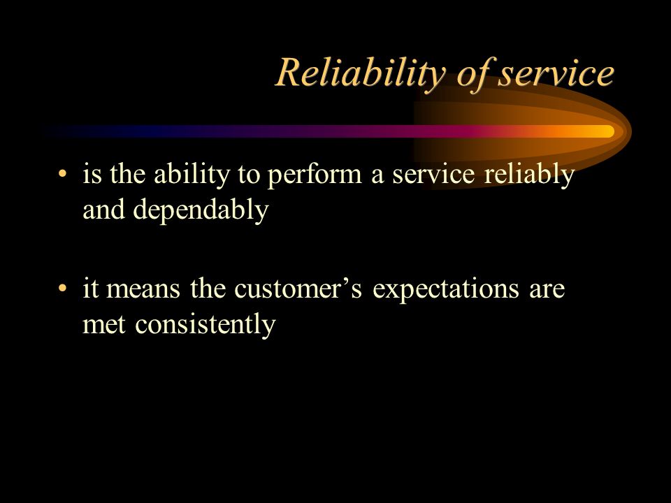 Reliability of service is the ability to perform a service reliably and dependably it means the customer’s expectations are met consistently