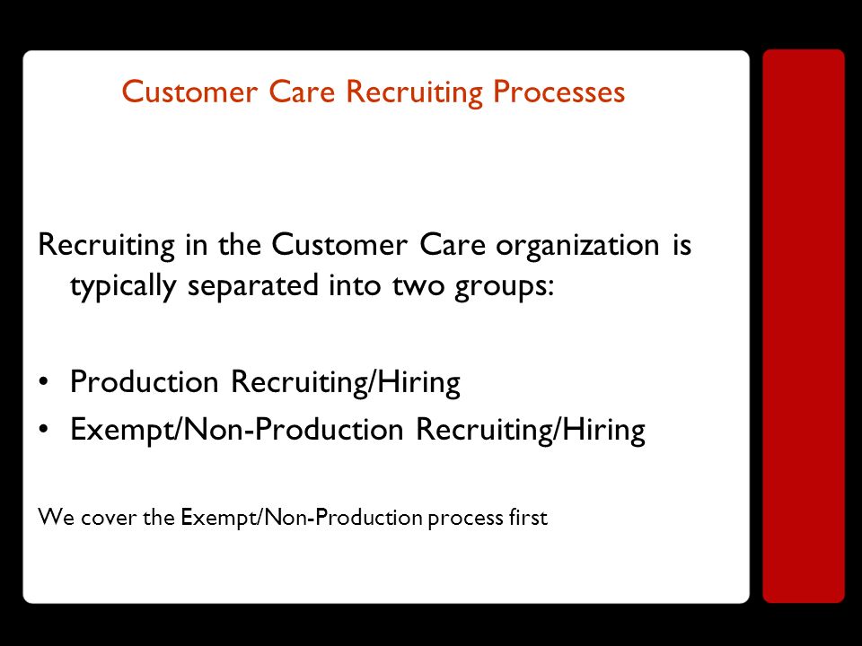 Customer Care Recruiting Processes Recruiting in the Customer Care organization is typically separated into two groups: Production Recruiting/Hiring Exempt/Non-Production Recruiting/Hiring We cover the Exempt/Non-Production process first