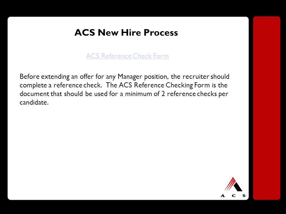 ACS New Hire Process ACS Reference Check Form Before extending an offer for any Manager position, the recruiter should complete a reference check.