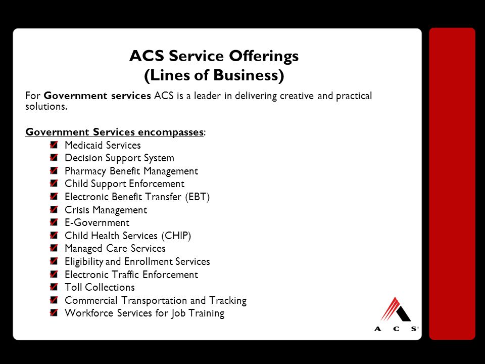 ACS Service Offerings (Lines of Business) For Government services ACS is a leader in delivering creative and practical solutions.