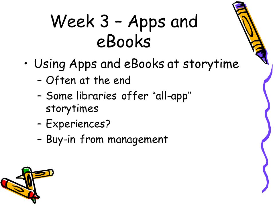 Week 3 – Apps and eBooks Using Apps and eBooks at storytime –Often at the end –Some libraries offer all-app storytimes –Experiences.