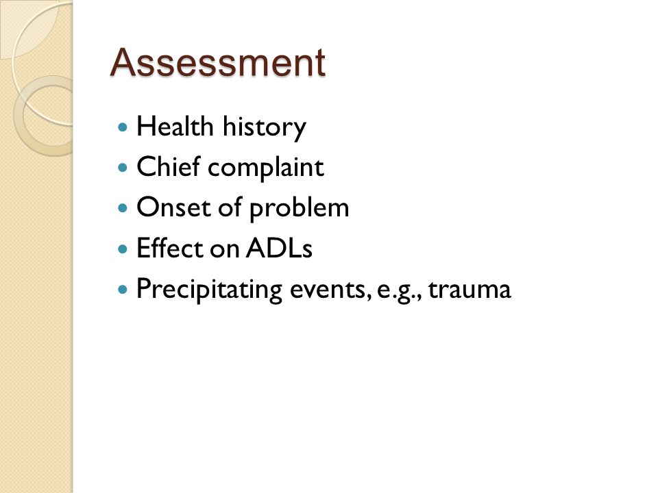 Assessment Health history Chief complaint Onset of problem Effect on ADLs Precipitating events, e.g., trauma