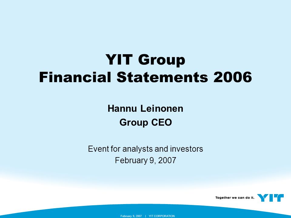 YIT CORPORATION February 9, 2007 | YIT Group Financial Statements 2006 Hannu Leinonen Group CEO Event for analysts and investors February 9, 2007