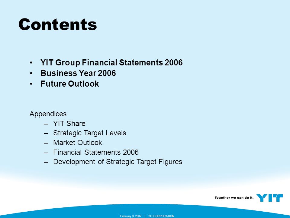 YIT CORPORATION February 9, 2007 | Contents YIT Group Financial Statements 2006 Business Year 2006 Future Outlook Appendices –YIT Share –Strategic Target Levels –Market Outlook –Financial Statements 2006 –Development of Strategic Target Figures