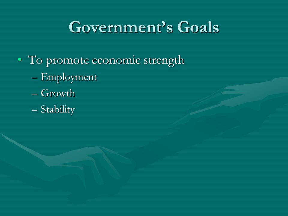 Government’s Goals To promote economic strengthTo promote economic strength –Employment –Growth –Stability
