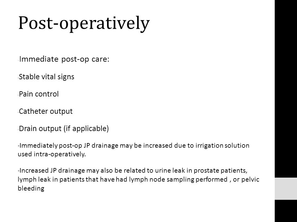 Post-operatively Immediate post-op care: Stable vital signs Pain control Catheter output Drain output (if applicable) Immediately post-op JP drainage may be increased due to irrigation solution used intra-operatively.
