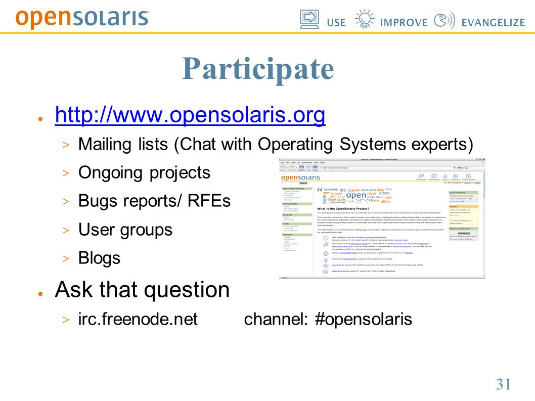 31 USEIMPROVEEVANGELIZE Participate ●      Mailing lists (Chat with Operating Systems experts)  Ongoing projects  Bugs reports/ RFEs  User groups  Blogs ● Ask that question  irc.freenode.net channel: #opensolaris