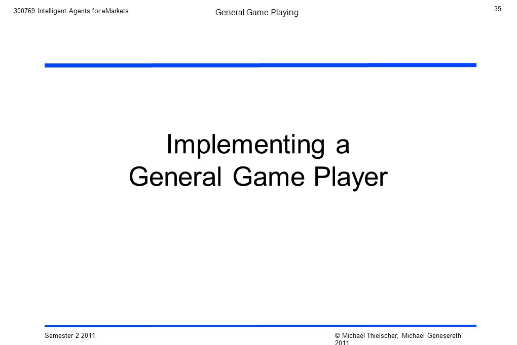 35 Semester © Michael Thielscher, Michael Genesereth 2011 General Game Playing Intelligent Agents for eMarkets Implementing a General Game Player