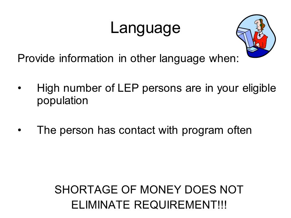 Language Provide information in other language when: High number of LEP persons are in your eligible population The person has contact with program often SHORTAGE OF MONEY DOES NOT ELIMINATE REQUIREMENT!!!