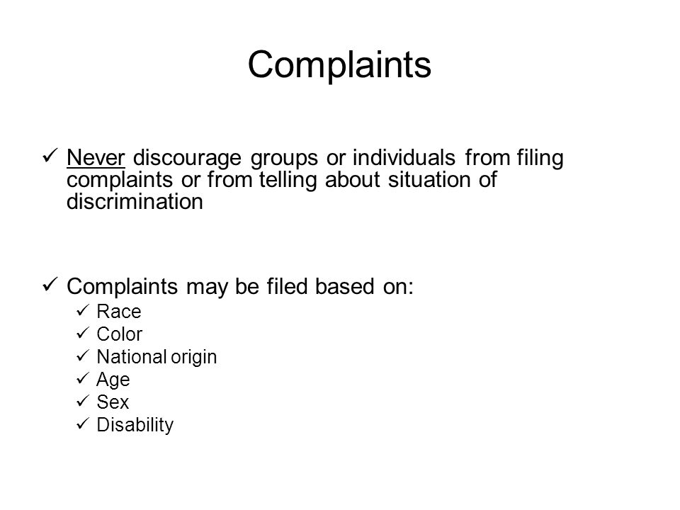 Complaints Never discourage groups or individuals from filing complaints or from telling about situation of discrimination Complaints may be filed based on: Race Color National origin Age Sex Disability