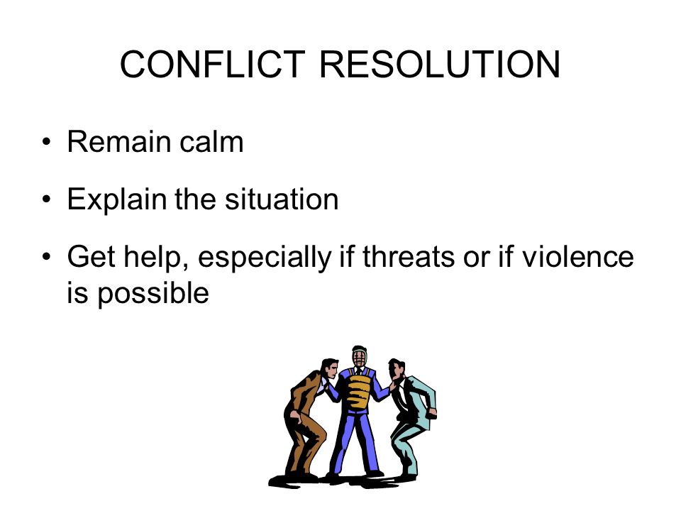 CONFLICT RESOLUTION Remain calm Explain the situation Get help, especially if threats or if violence is possible