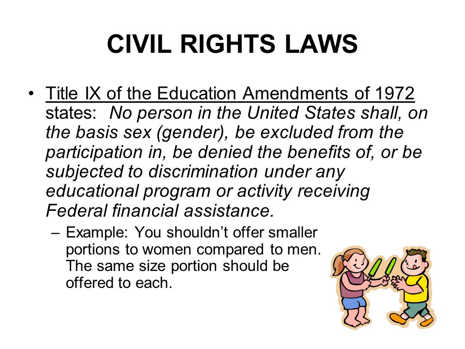 CIVIL RIGHTS LAWS Title IX of the Education Amendments of 1972 states: No person in the United States shall, on the basis sex (gender), be excluded from the participation in, be denied the benefits of, or be subjected to discrimination under any educational program or activity receiving Federal financial assistance.