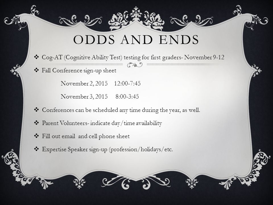 ODDS AND ENDS  Cog-AT (Cognitive Ability Test) testing for first graders- November 9-12  Fall Conference sign-up sheet November 2, :00-7:45 November 3, :00-3:45  Conferences can be scheduled any time during the year, as well.