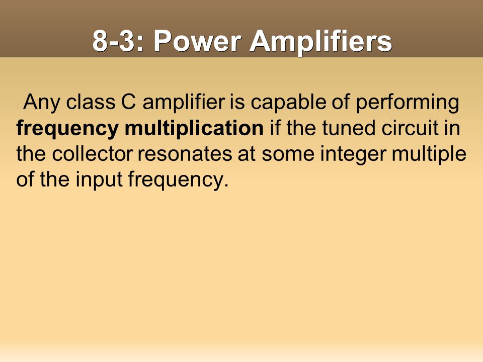 8-3: Power Amplifiers Any class C amplifier is capable of performing frequency multiplication if the tuned circuit in the collector resonates at some integer multiple of the input frequency.