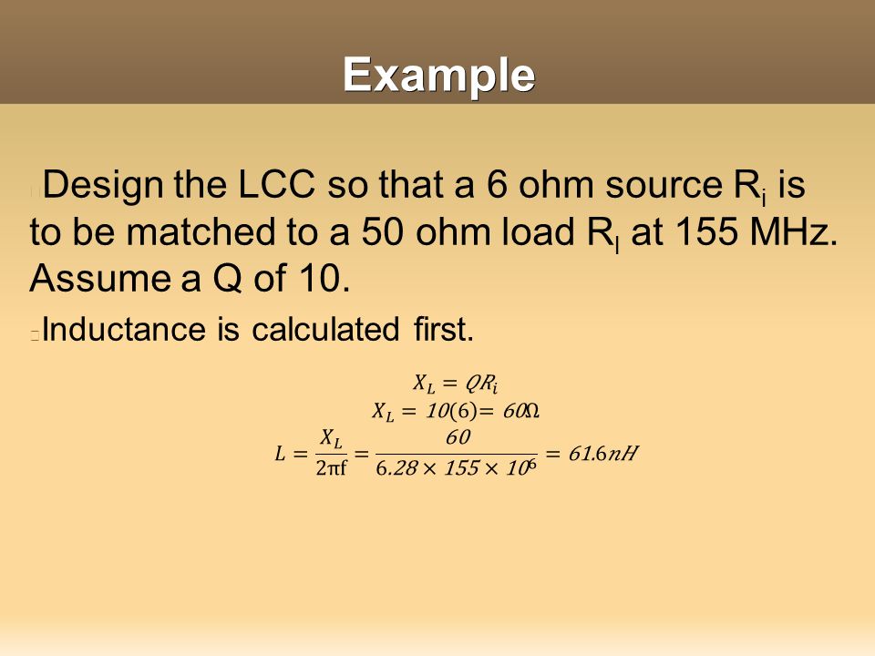 Example Design the LCC so that a 6 ohm source R i is to be matched to a 50 ohm load R l at 155 MHz.
