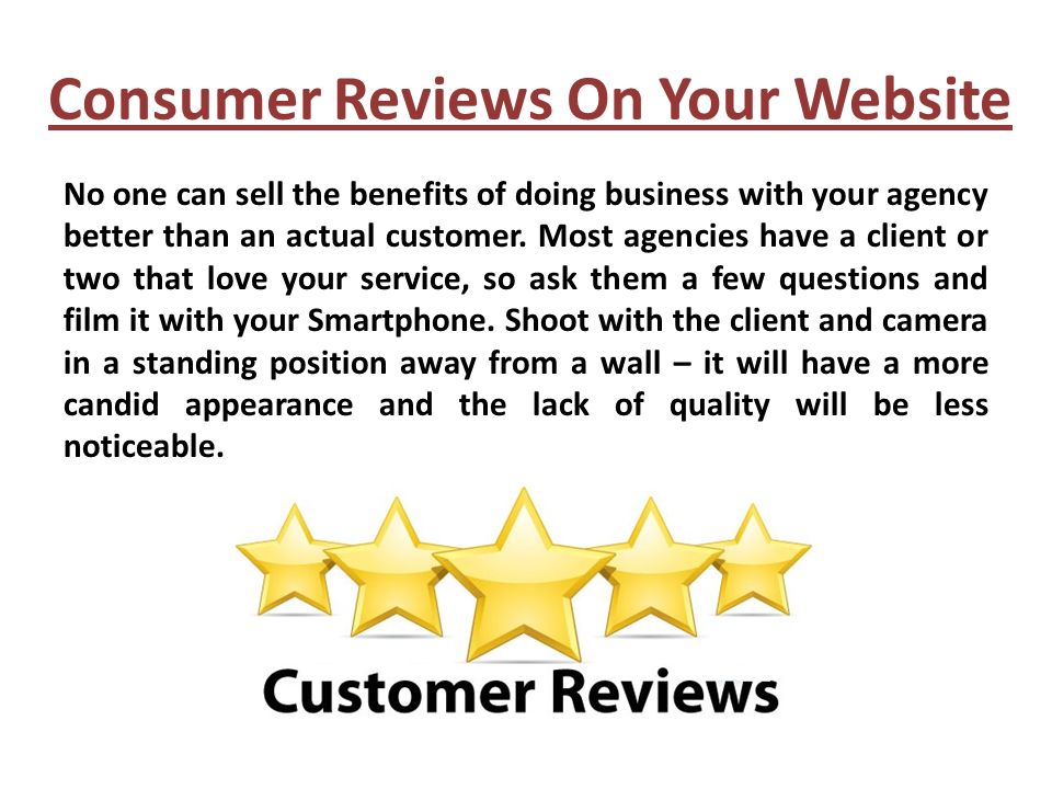 Consumer Reviews On Your Website No one can sell the benefits of doing business with your agency better than an actual customer.