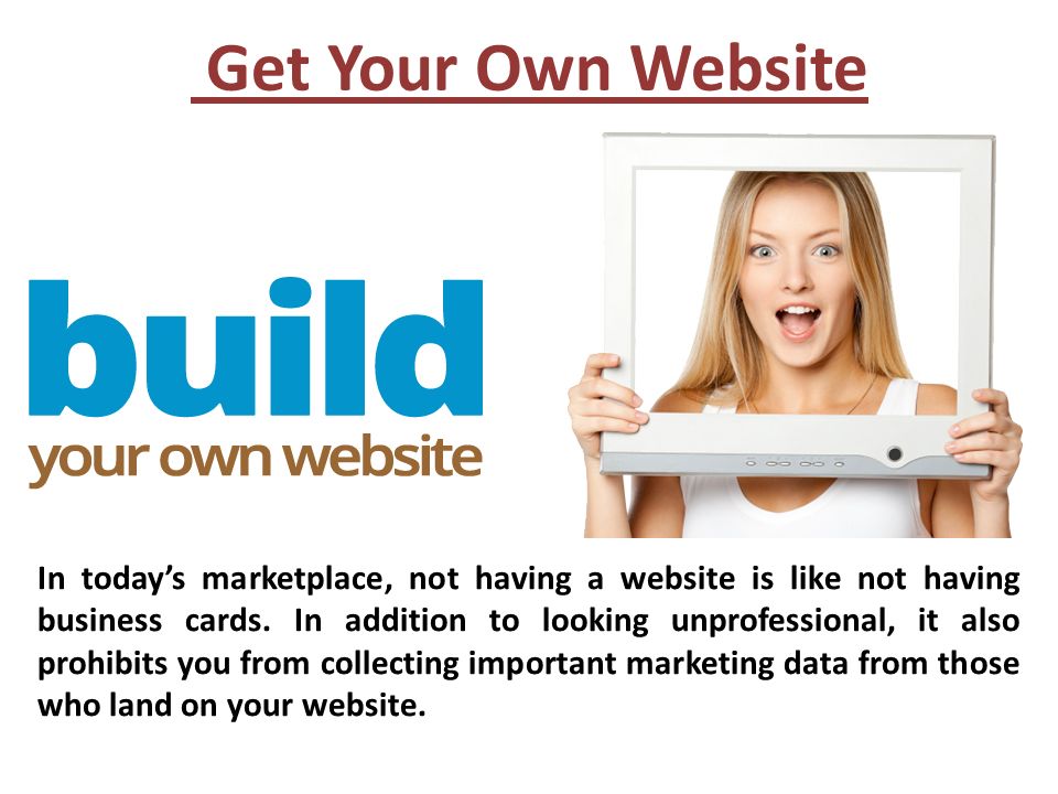 Get Your Own Website In today’s marketplace, not having a website is like not having business cards.