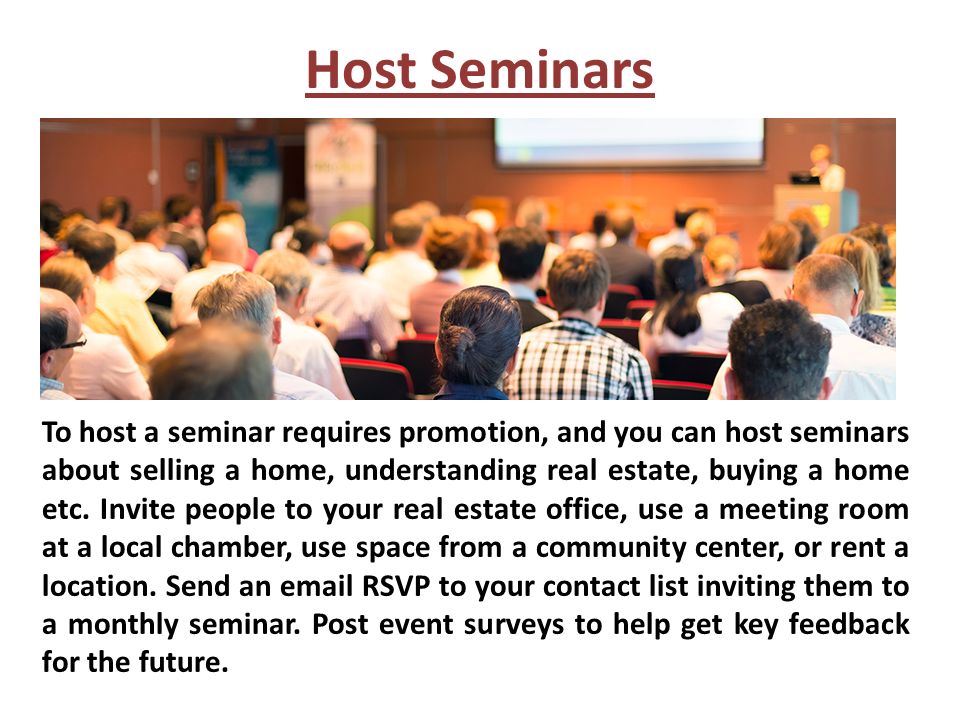 Host Seminars To host a seminar requires promotion, and you can host seminars about selling a home, understanding real estate, buying a home etc.