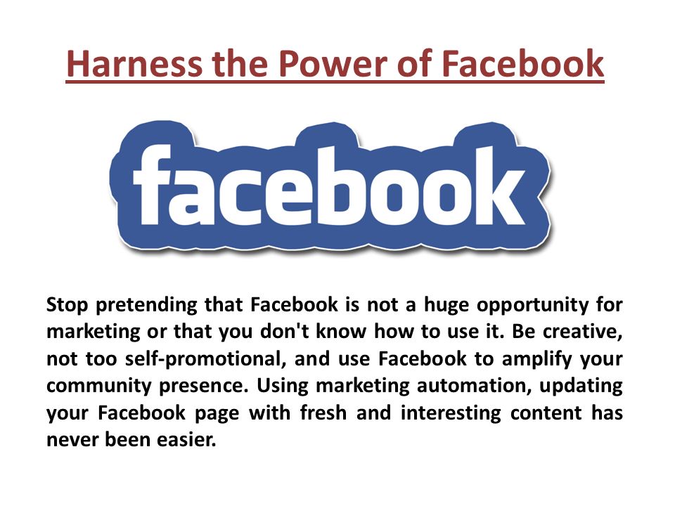 Harness the Power of Facebook Stop pretending that Facebook is not a huge opportunity for marketing or that you don t know how to use it.