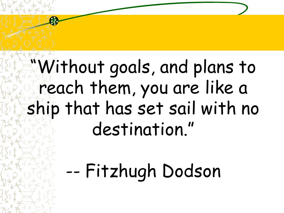 Without goals, and plans to reach them, you are like a ship that has set sail with no destination. -- Fitzhugh Dodson