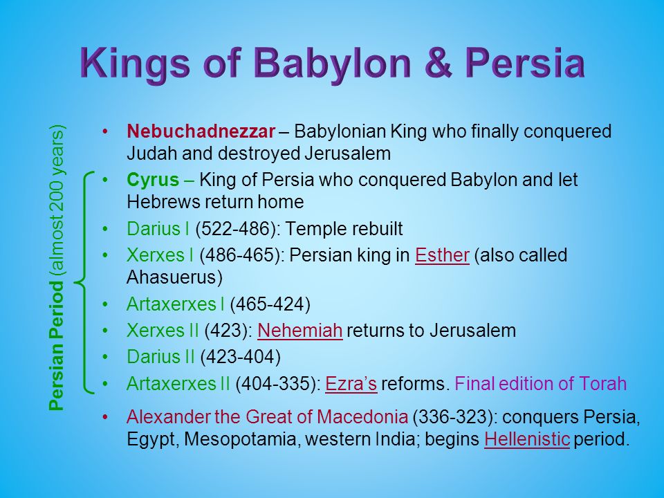 Nebuchadnezzar – Babylonian King who finally conquered Judah and destroyed Jerusalem Cyrus – King of Persia who conquered Babylon and let Hebrews return home Darius I ( ): Temple rebuilt Xerxes I ( ): Persian king in Esther (also called Ahasuerus) Artaxerxes I ( ) Xerxes II (423): Nehemiah returns to Jerusalem Darius II ( ) Artaxerxes II ( ): Ezra’s reforms.