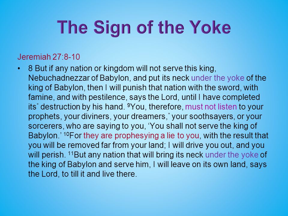 Jeremiah 27: But if any nation or kingdom will not serve this king, Nebuchadnezzar of Babylon, and put its neck under the yoke of the king of Babylon, then I will punish that nation with the sword, with famine, and with pestilence, says the Lord, until I have completed its * destruction by his hand.