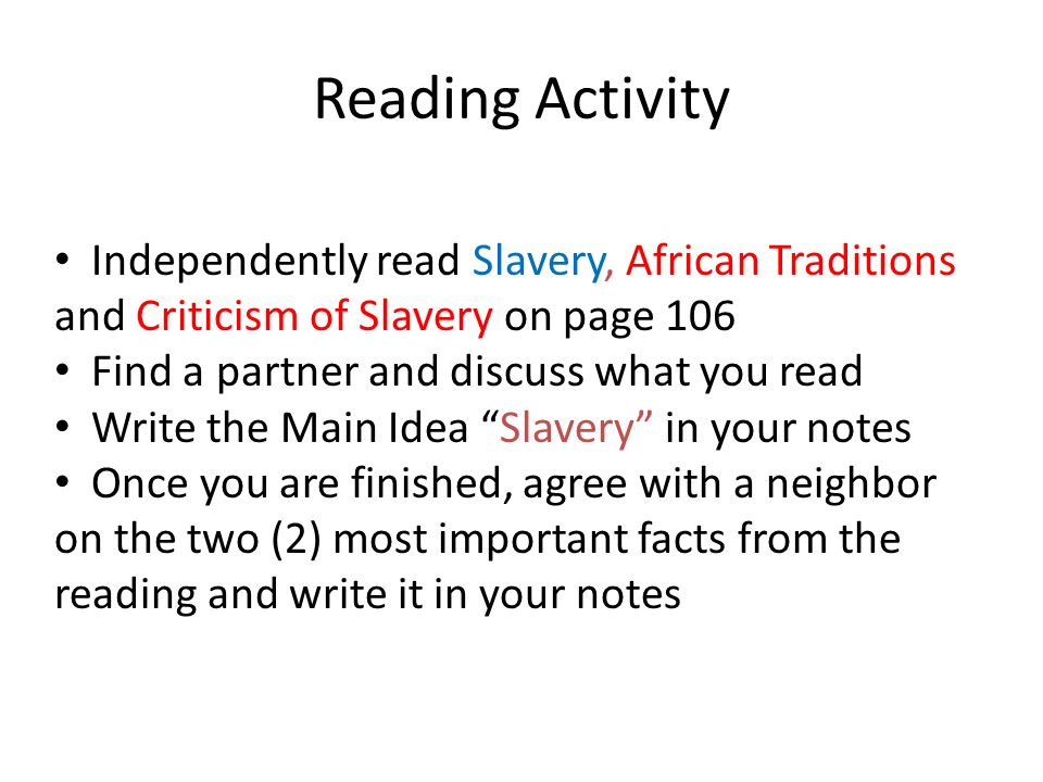 Reading Activity Independently read Slavery, African Traditions and Criticism of Slavery on page 106 Find a partner and discuss what you read Write the Main Idea Slavery in your notes Once you are finished, agree with a neighbor on the two (2) most important facts from the reading and write it in your notes