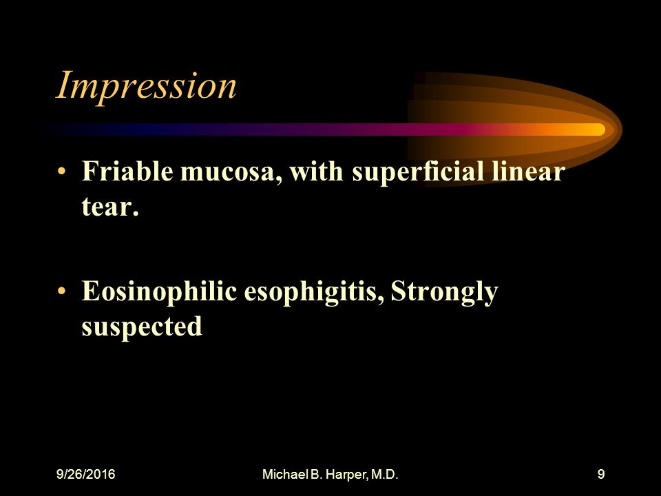 9/26/2016Michael B. Harper, M.D.9 Impression Friable mucosa, with superficial linear tear.