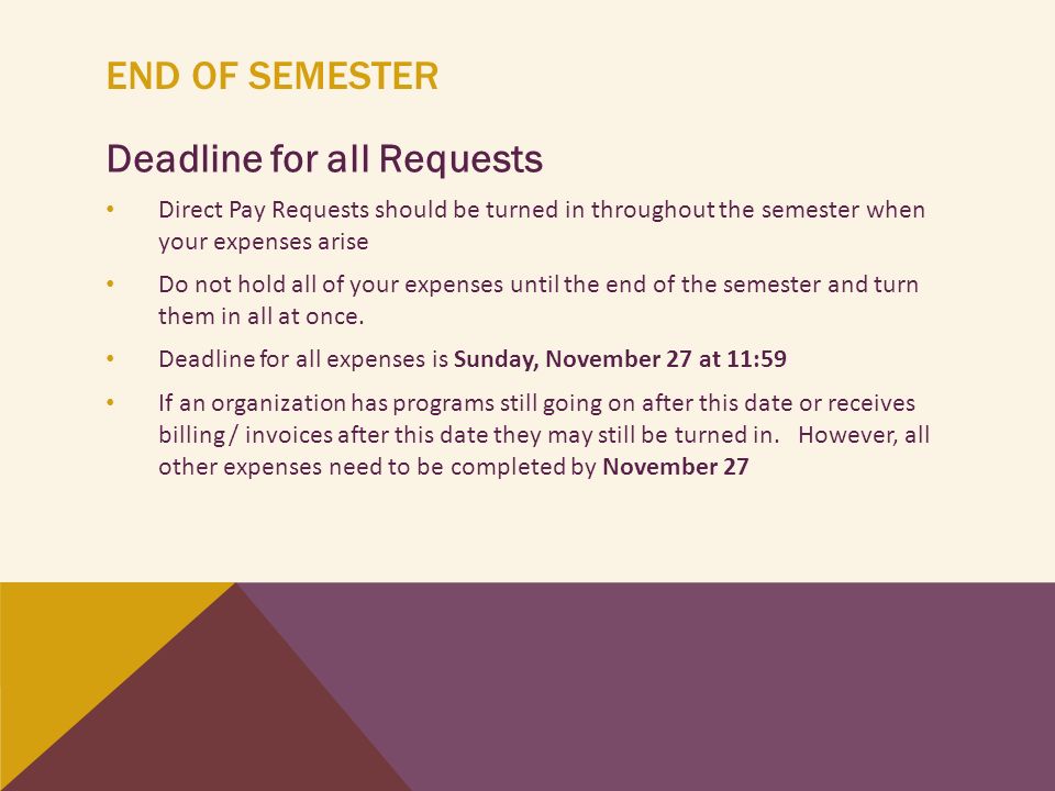 END OF SEMESTER Deadline for all Requests Direct Pay Requests should be turned in throughout the semester when your expenses arise Do not hold all of your expenses until the end of the semester and turn them in all at once.
