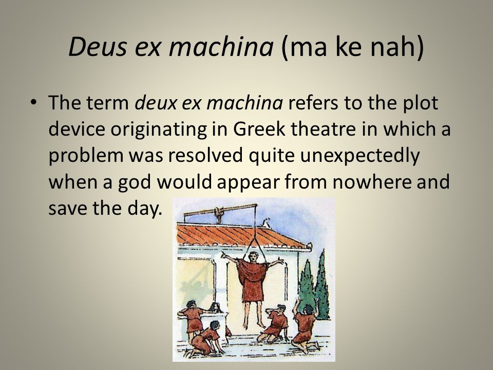 Deus ex machina (ma ke nah) The term deux ex machina refers to the plot device originating in Greek theatre in which a problem was resolved quite unexpectedly when a god would appear from nowhere and save the day.