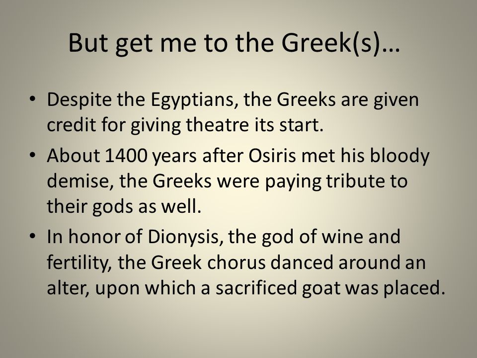 But get me to the Greek(s)… Despite the Egyptians, the Greeks are given credit for giving theatre its start.