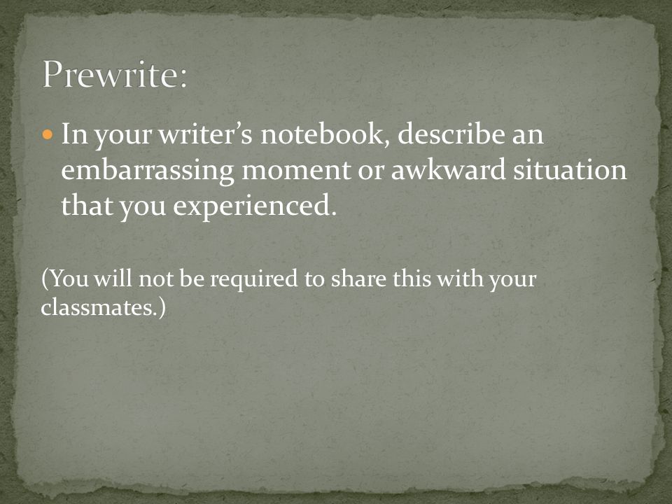 In your writer’s notebook, describe an embarrassing moment or awkward situation that you experienced.