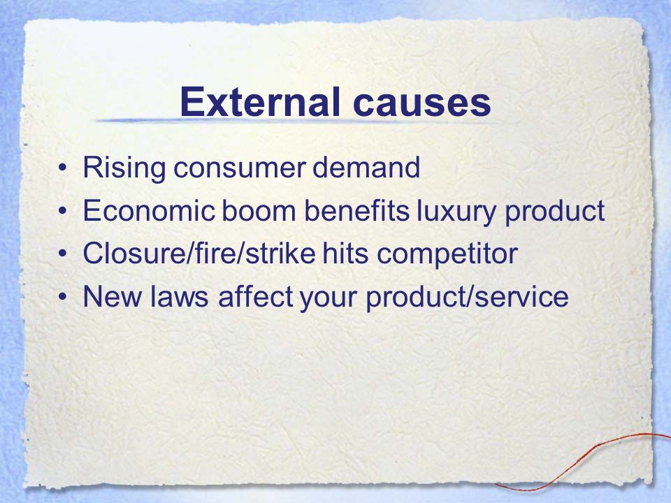 External causes Rising consumer demand Economic boom benefits luxury product Closure/fire/strike hits competitor New laws affect your product/service