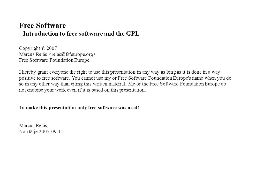 Free Software - Introduction to free software and the GPL Copyright © 2007 Marcus Rejås Free Software Foundation Europe I hereby grant everyone the right to use this presentation in any way as long as it is done in a way positive to free software.