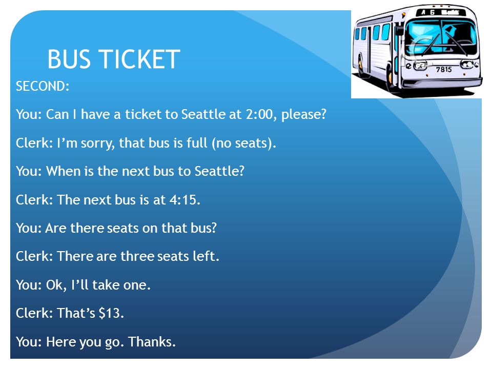 BUS TICKET SECOND: You: Can I have a ticket to Seattle at 2:00, please. 