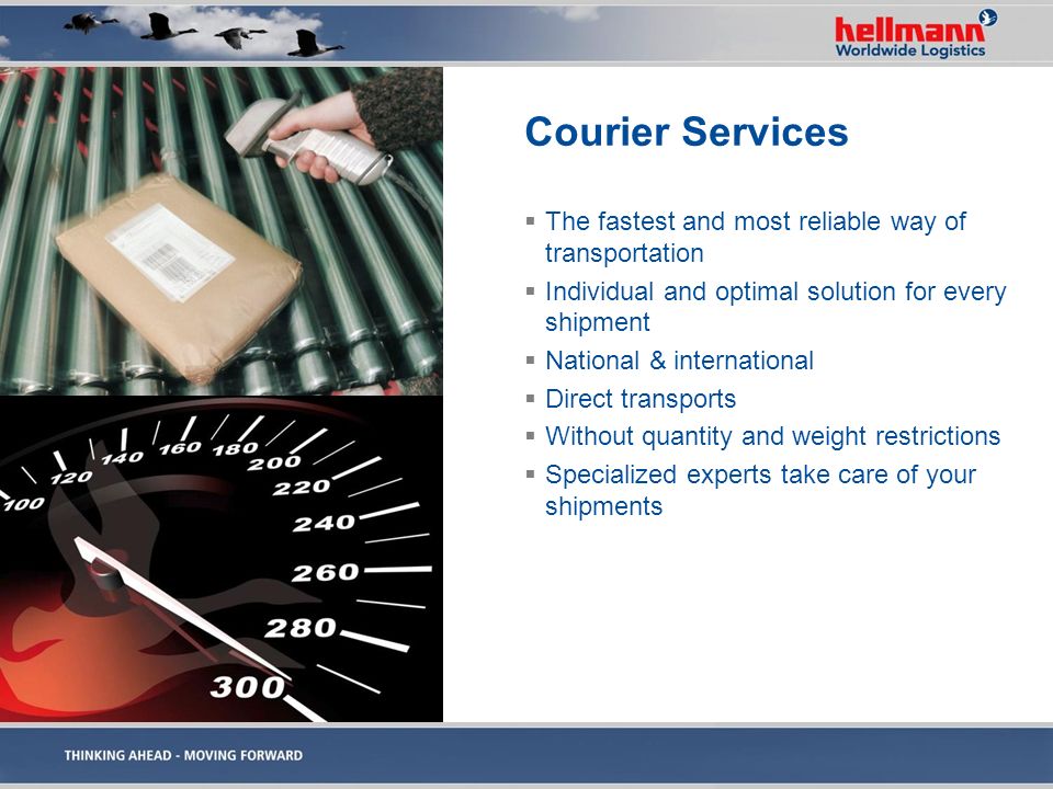 Courier Services  The fastest and most reliable way of transportation  Individual and optimal solution for every shipment  National & international  Direct transports  Without quantity and weight restrictions  Specialized experts take care of your shipments
