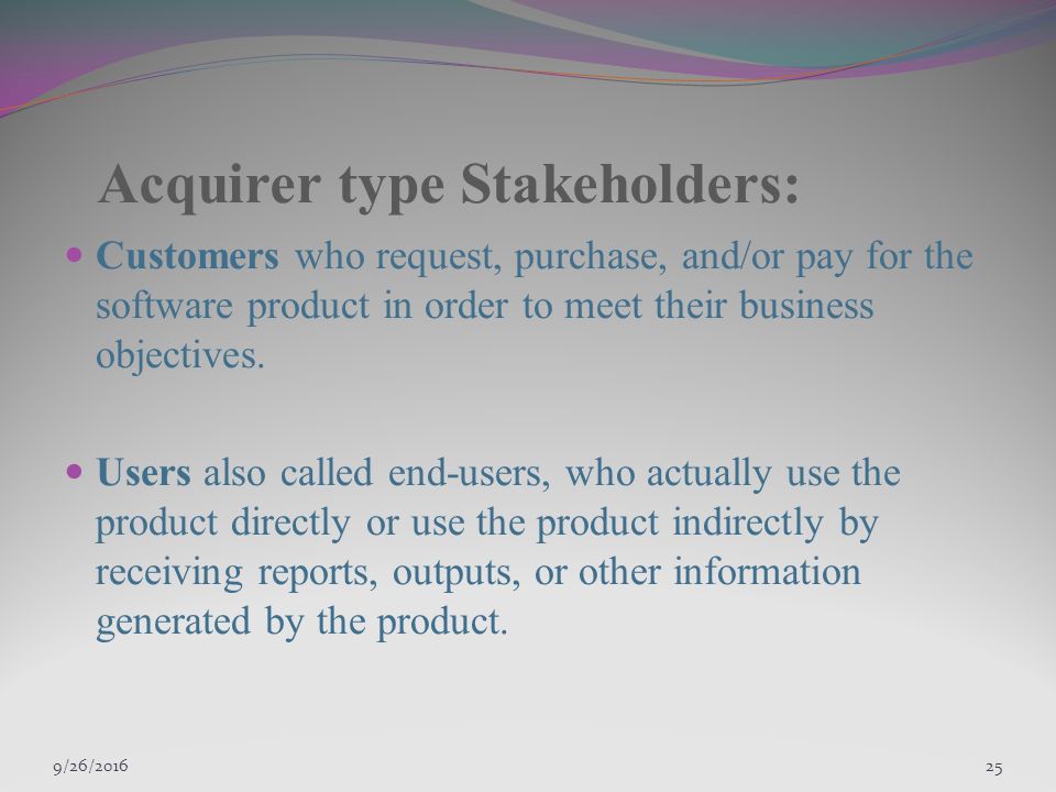 9/27/ Acquirer type Stakeholders: Customers who request, purchase, and/or pay for the software product in order to meet their business objectives.