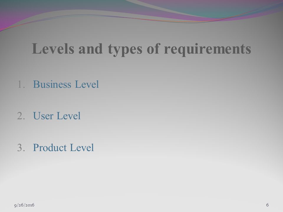 9/27/20166 Levels and types of requirements 1.Business Level 2.User Level 3.Product Level