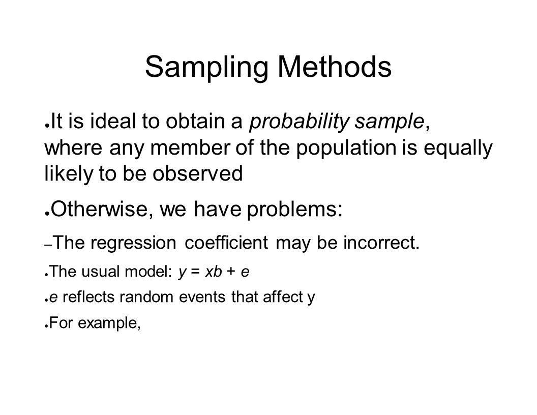 Sampling Methods ● It is ideal to obtain a probability sample, where any member of the population is equally likely to be observed ● Otherwise, we have problems: – The regression coefficient may be incorrect.