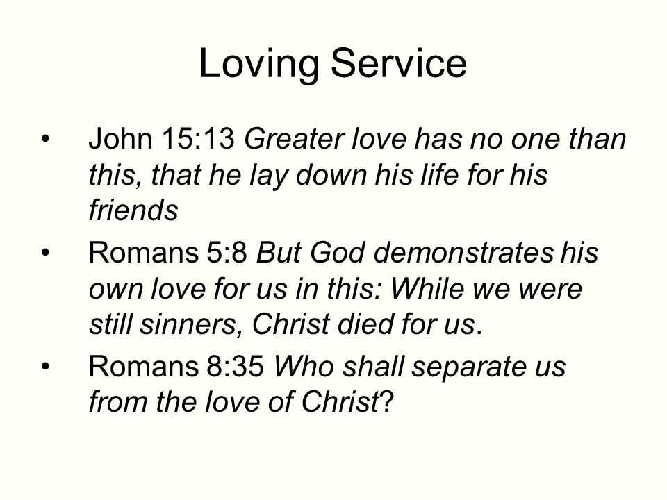 Loving Service John 15:13 Greater love has no one than this, that he lay down his life for his friends Romans 5:8 But God demonstrates his own love for us in this: While we were still sinners, Christ died for us.
