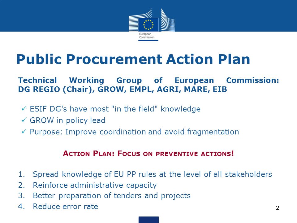 Public Procurement Action Plan Technical Working Group of European Commission: DG REGIO (Chair), GROW, EMPL, AGRI, MARE, EIB ESIF DG s have most in the field knowledge GROW in policy lead Purpose: Improve coordination and avoid fragmentation A CTION P LAN : F OCUS ON PREVENTIVE ACTIONS .