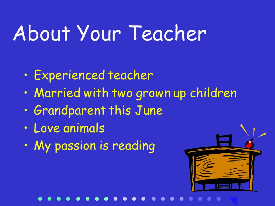 About Your Teacher Experienced teacher Married with two grown up children Grandparent this June Love animals My passion is reading
