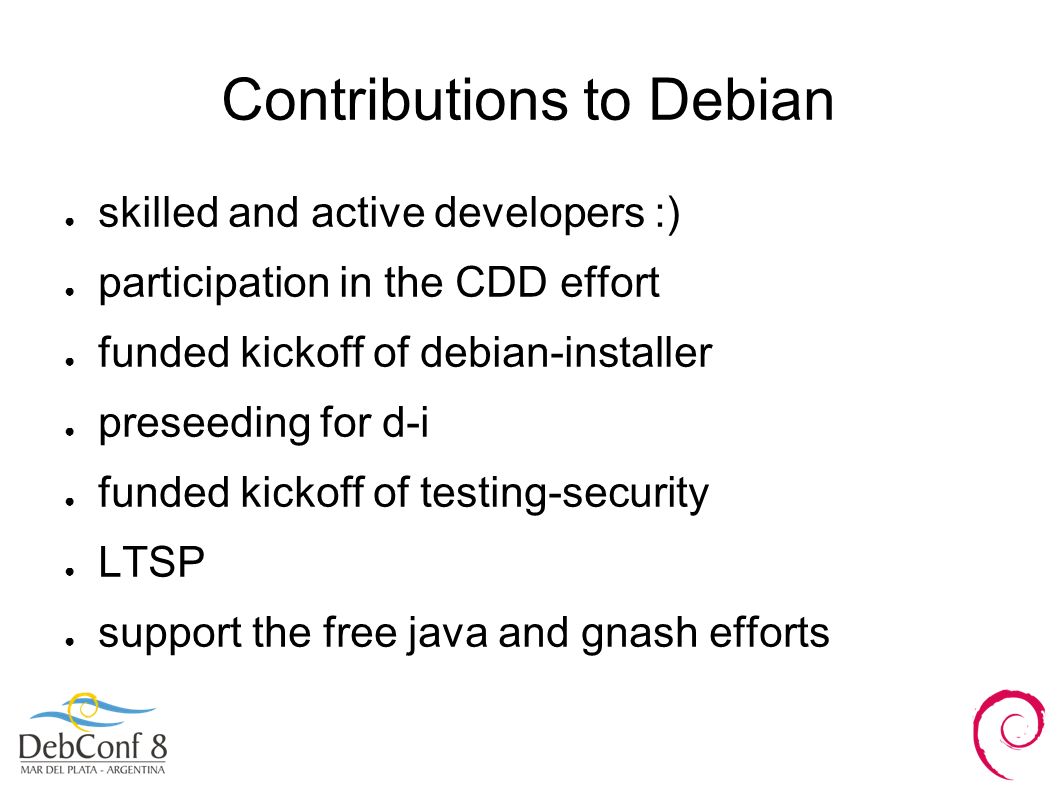 Contributions to Debian ● skilled and active developers :) ● participation in the CDD effort ● funded kickoff of debian-installer ● preseeding for d-i ● funded kickoff of testing-security ● LTSP ● support the free java and gnash efforts