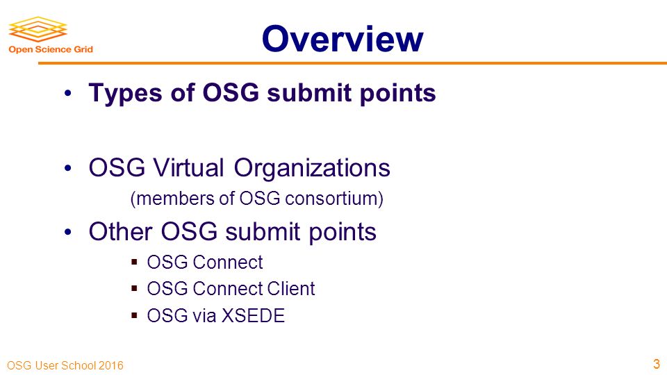 OSG User School 2016 Overview Types of OSG submit points OSG Virtual Organizations (members of OSG consortium) Other OSG submit points  OSG Connect  OSG Connect Client  OSG via XSEDE 3