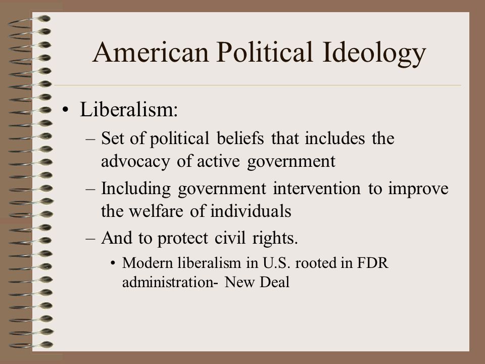 American Political Ideology Liberalism: –Set of political beliefs that includes the advocacy of active government –Including government intervention to improve the welfare of individuals –And to protect civil rights.